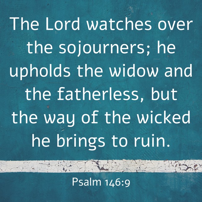 The Lord watches over the sojourners; he upholds the widow and the fatherless, but the way of the wicked he brings to ruin. - Psalm 146:9