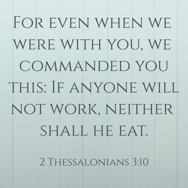 For even when we were with you, we commanded you this: If anyone will not work, neither shall he eat. - 2 Thessalonians 3:10