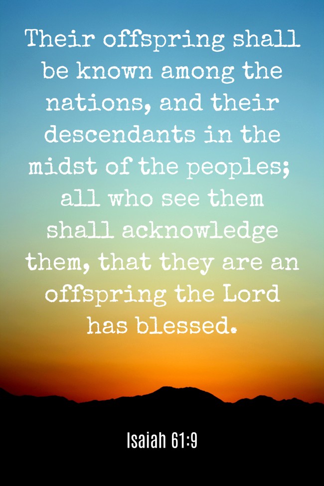 Their offspring shall be known among the nations, and their descendants in the midst of the peoples; all who see them shall acknowledge them, that they are an offspring the Lord has blessed. - Isaiah 61:9