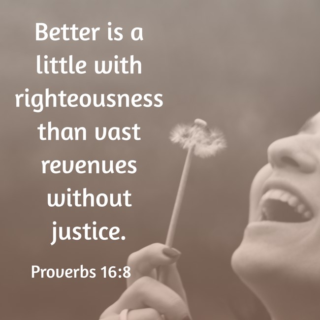 Better is a little with righteousness than vast revenues without justice. - Proverbs 16:8