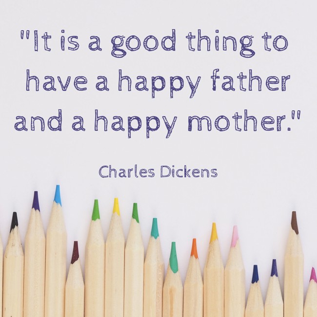 It is a good thing to have a happy father and a happy mother. - Charles Dickens