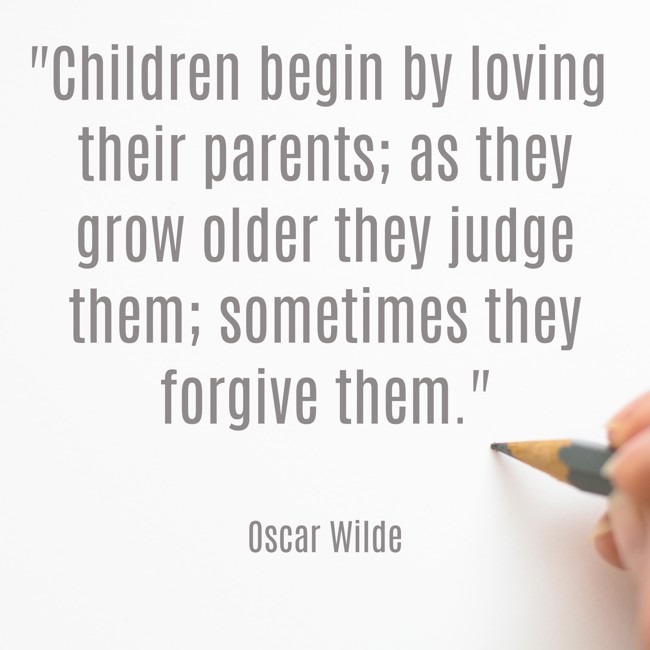 Children begin by loving their parents; as they grow older they judge them; sometimes they forgive them. - Oscar Wilde
