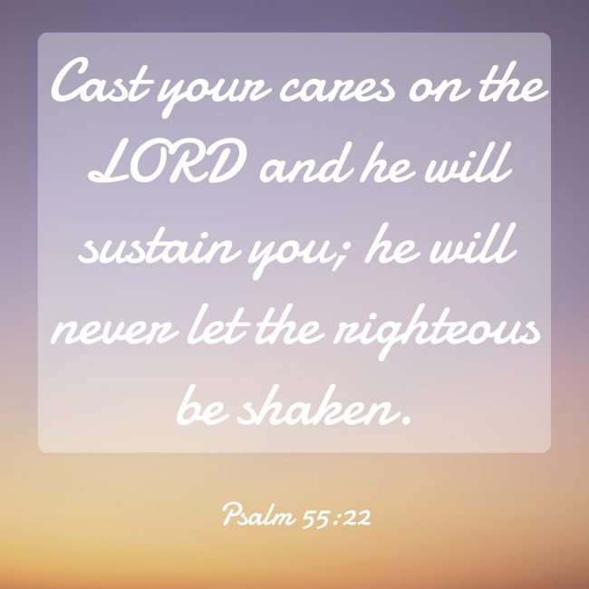 Cast your cares on the LORD and he will sustain you; he will never let the righteous be shaken. - Psalm 55:22