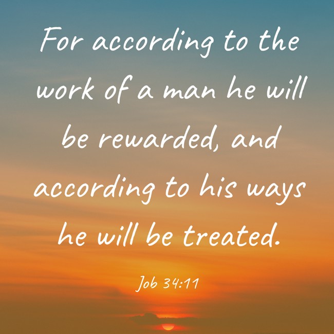 For according to the work of a man he will be rewarded, and according to his ways he will be treated. - Job 34:11