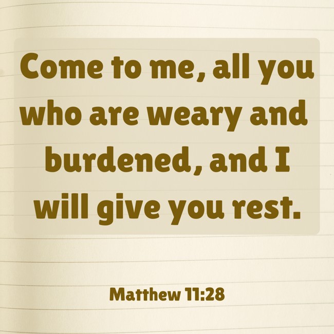 Come to me, all you who are weary and burdened, and I will give you rest. - Matthew 11:28