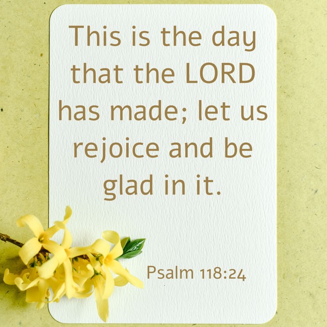This is the day that the LORD has made; let us rejoice and be glad in it. - Psalm 118:24