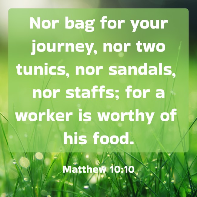 Nor bag for your journey, nor two tunics, nor sandals, nor staffs; for a worker is worthy of his food. - Matthew 10:10