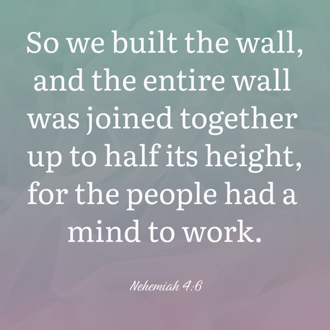 So we built the wall, and the entire wall was joined together up to half its height, for the people had a mind to work. - Nehemiah 4:6