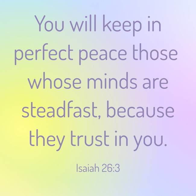 You will keep in perfect peace those whose minds are steadfast, because they trust in you. - Isaiah 26:3