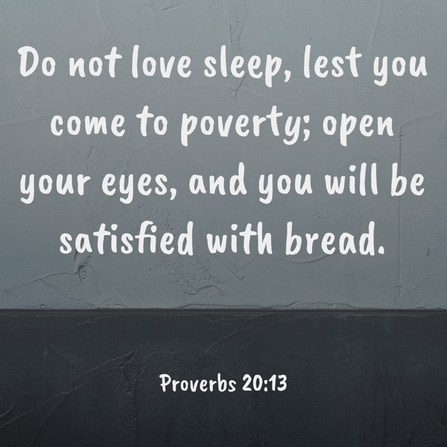 Do not love sleep, lest you come to poverty; open your eyes, and you will be satisfied with bread. - Proverbs 20:13