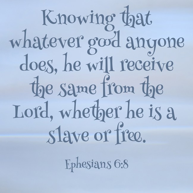 Knowing that whatever good anyone does, he will receive the same from the Lord, whether he is a slave or free. - Ephesians 6:8