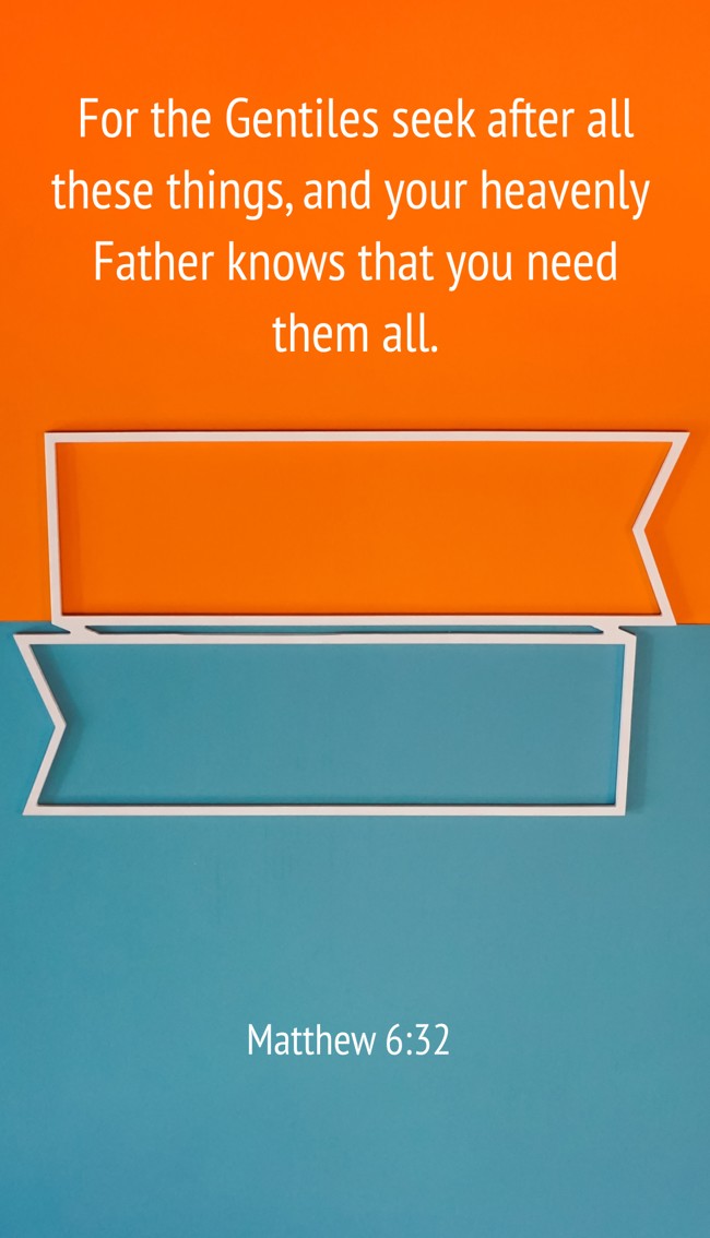 For the Gentiles seek after all these things, and your heavenly Father knows that you need them all. - Matthew 6:32