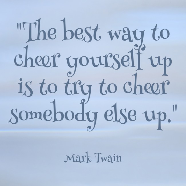 The best way to cheer yourself up is to try to cheer somebody else up. - Mark Twain