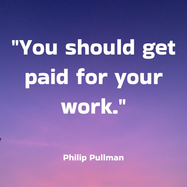 You should get paid for your work. - Philip Pullman