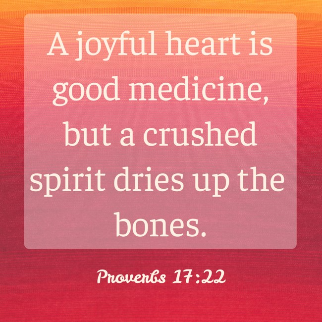 A joyful heart is good medicine, but a crushed spirit dries up the bones. - Proverbs 17:22