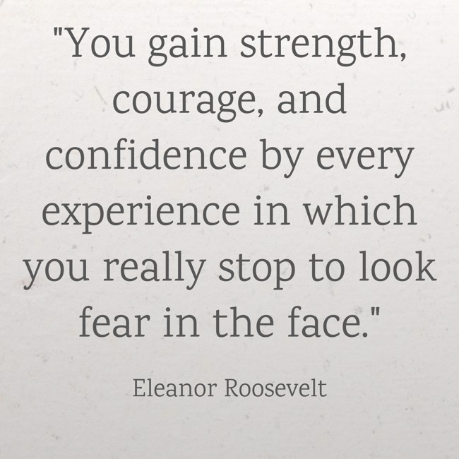You gain strength, courage, and confidence by every experience in which you really stop to look fear in the face. - Eleanor Roosevelt