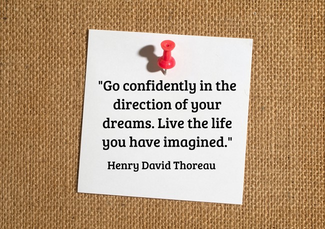 Go confidently in the direction of your dreams. Live the life you have imagined. - Henry David Thoreau