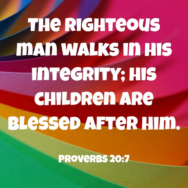 The righteous man walks in his integrity; his children are blessed after him. - Proverbs 20:7