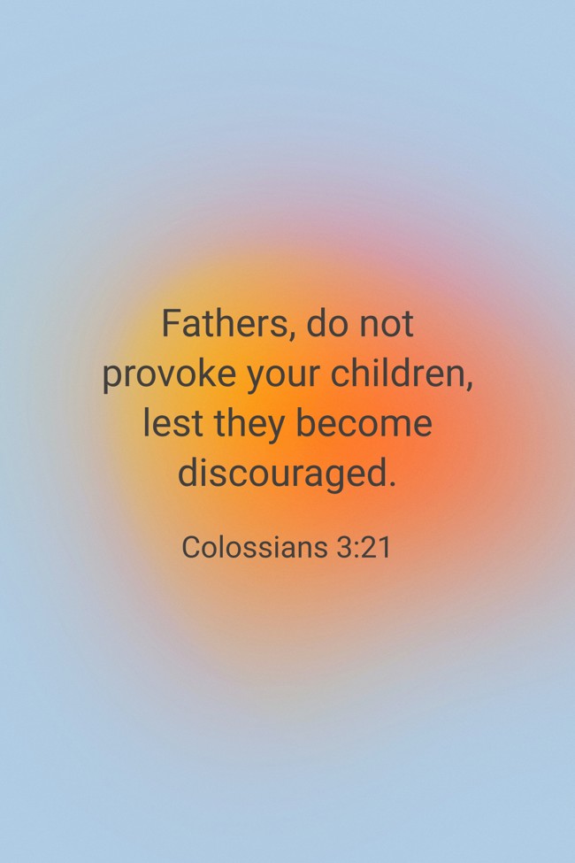 Fathers, do not provoke your children, lest they become discouraged. - Colossians 3:21