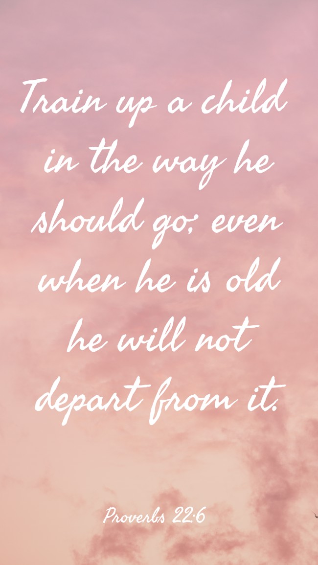 Train up a child in the way he should go; even when he is old he will not depart from it. - Proverbs 22:6