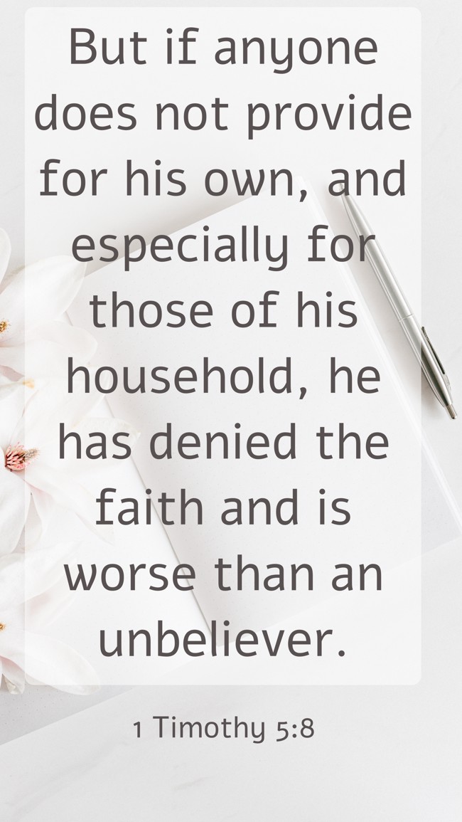 But if anyone does not provide for his own, and especially for those of his household, he has denied the faith and is worse than an unbeliever. - 1 Timothy 5:8