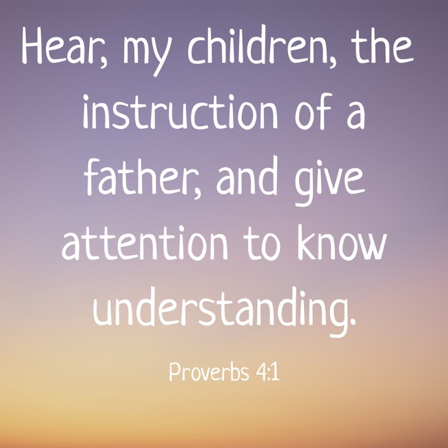 Hear, my children, the instruction of a father, and give attention to know understanding. - Proverbs 4:1