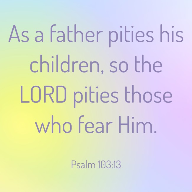 As a father pities his children, so the LORD pities those who fear Him. - Psalm 103:13