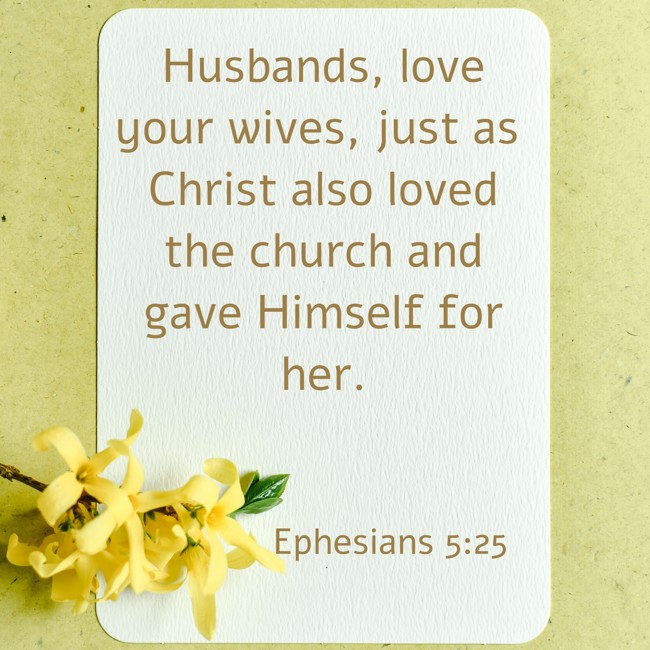 Husbands, love your wives, just as Christ also loved the church and gave Himself for her. - Ephesians 5:25