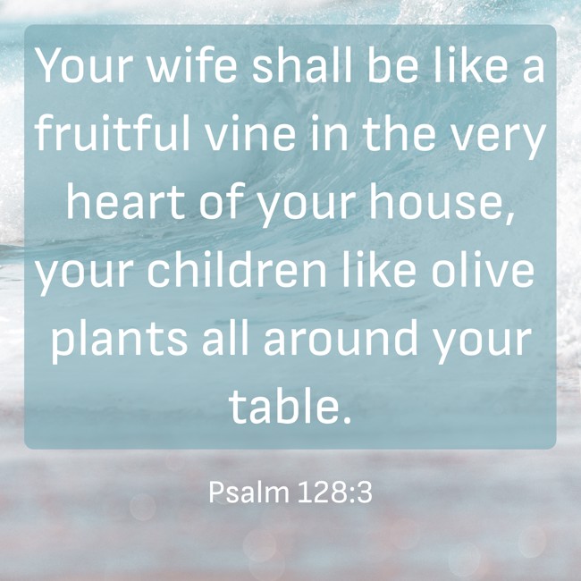 Your wife shall be like a fruitful vine in the very heart of your house, your children like olive plants all around your table. - Psalm 128:3