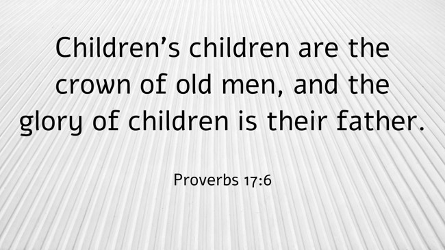 Children’s children are the crown of old men, and the glory of children is their father. - Proverbs 17:6