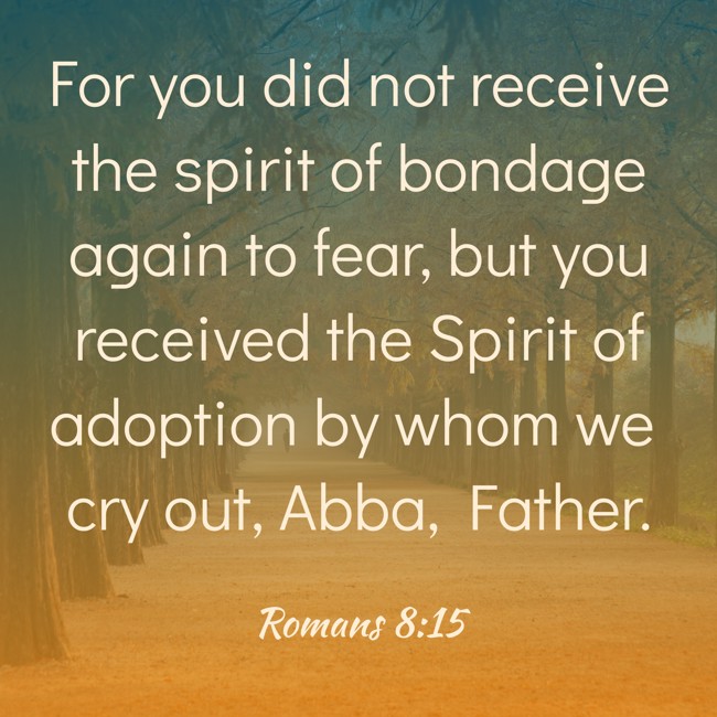 For you did not receive the spirit of bondage again to fear, but you received the Spirit of adoption by whom we cry out, Abba, Father. - Romans 8:15