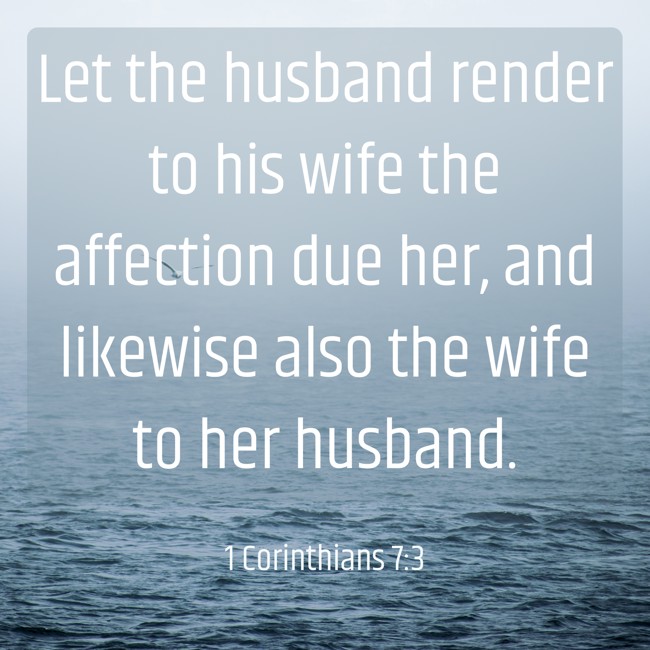 Let the husband render to his wife the affection due her, and likewise also the wife to her husband. - 1 Corinthians 7:3