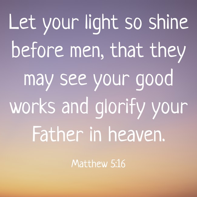 Let your light so shine before men, that they may see your good works and glorify your Father in heaven. - Matthew 5:16