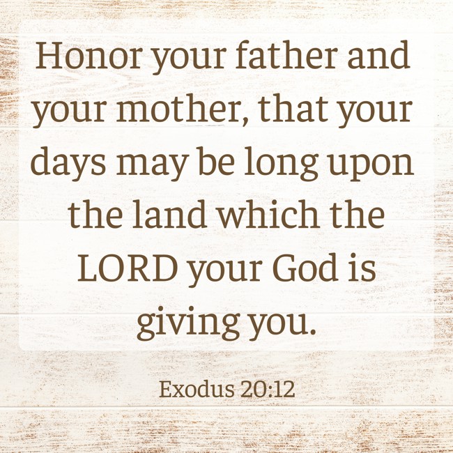 Honor your father and your mother, that your days may be long upon the land which the LORD your God is giving you. - Exodus 20:12
