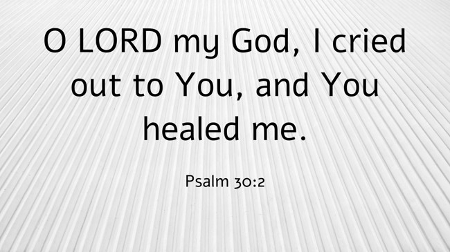  O LORD my God, I cried out to You, and You healed me.   - Psalm 30:2 