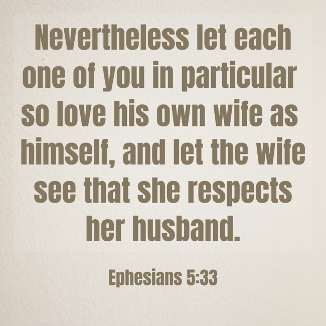 Nevertheless let each one of you in particular so love his own wife as himself, and let the wife see that she respects her husband. - Ephesians 5:33
