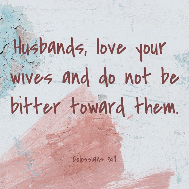 Husbands, love your wives and do not be bitter toward them. - Colossians 3:19