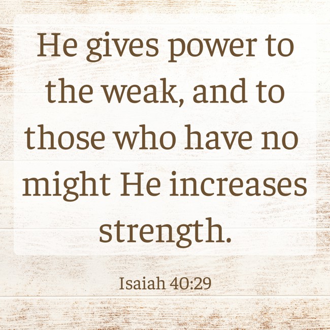  He gives power to the weak, and to those who have no might He increases strength.   - Isaiah 40:29 