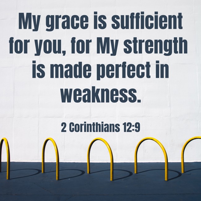  My grace is sufficient for you, for My strength is made perfect in weakness.   - 2 Corinthians 12:9 
