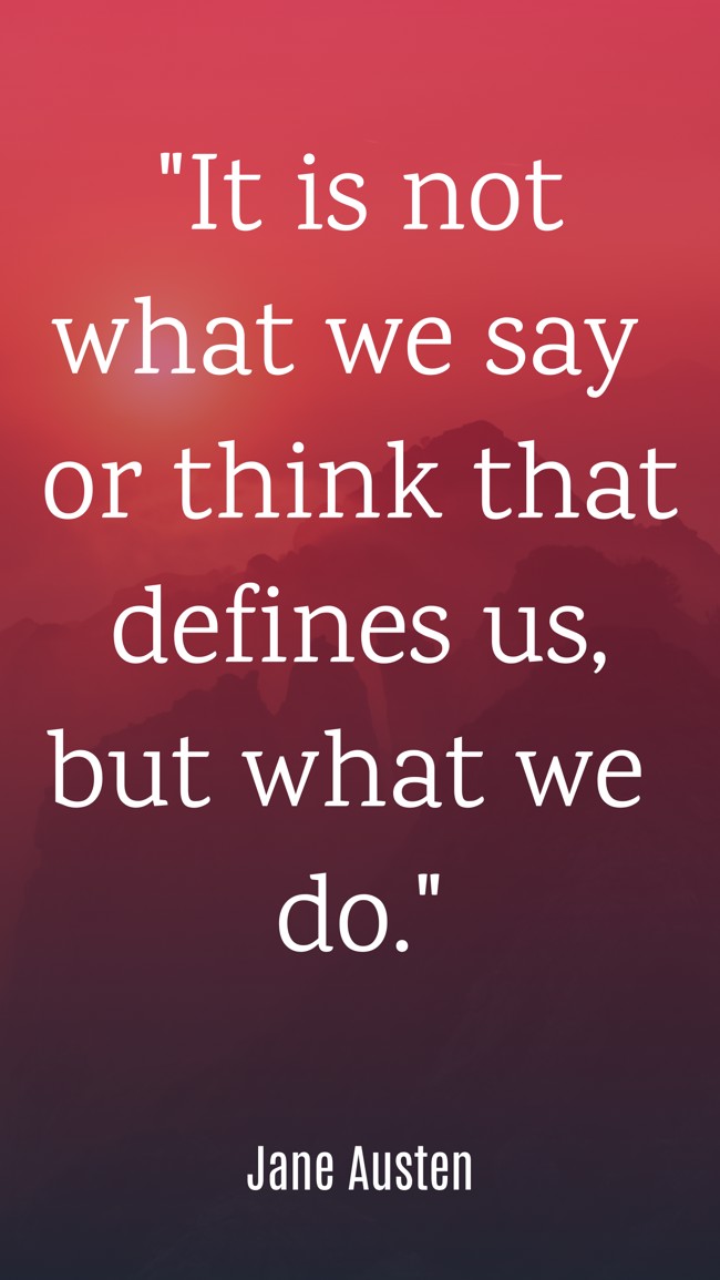It is not what we say or think that defines us, but what we do. - Jane Austen