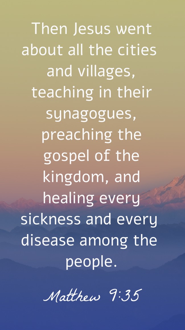  Then Jesus went about all the cities and villages, teaching in their synagogues, preaching the gospel of the kingdom, and healing every sickness and every disease among the people.   - Matthew 9:35 