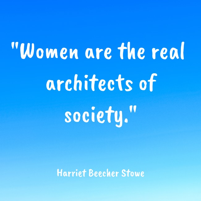 Women are the real architects of society. - Harriet Beecher Stowe