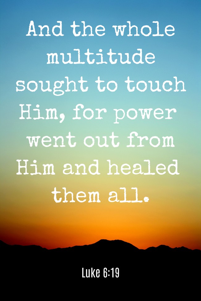  And the whole multitude sought to touch Him, for power went out from Him and healed them all.   - Luke 6:19 