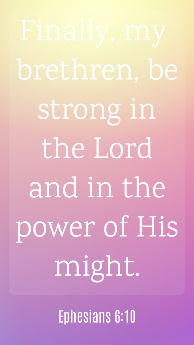  Finally, my brethren, be strong in the Lord and in the power of His might.   - Ephesians 6:10 