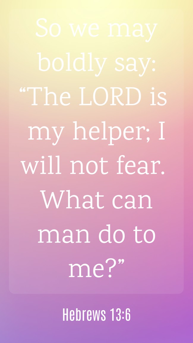  So we may boldly say: “The LORD is my helper; I will not fear. What can man do to me?”   - Hebrews 13:6 