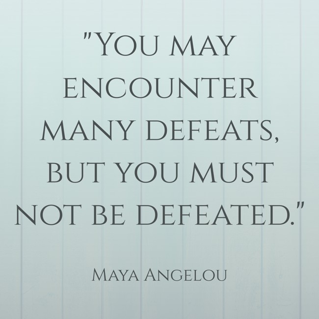  You may encounter many defeats, but you must not be defeated.   - Maya Angelou 
