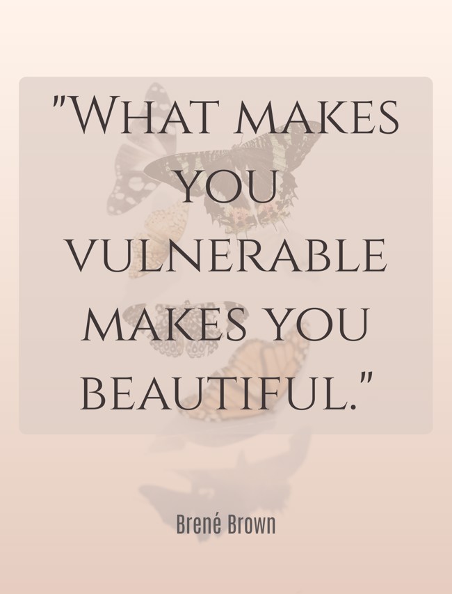  What makes you vulnerable makes you beautiful.   - Brené Brown 