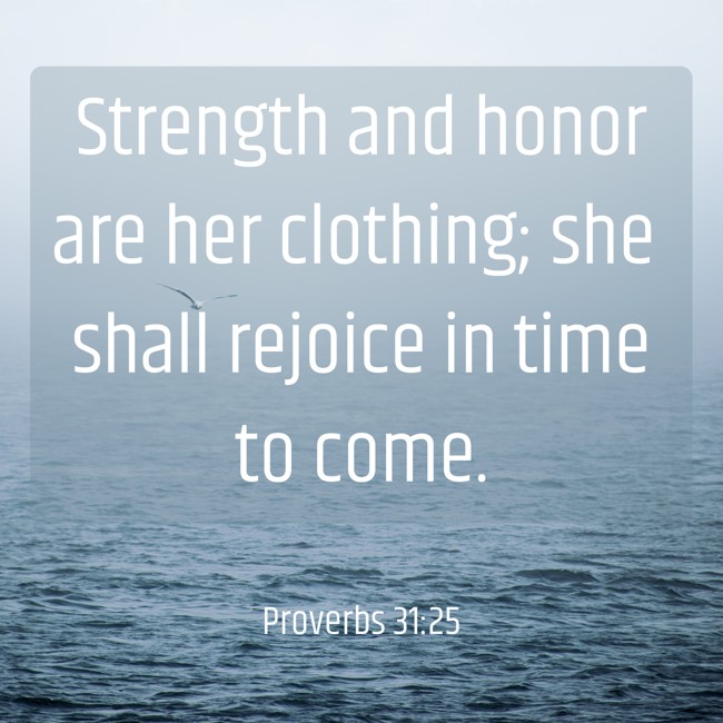 Strength and honor are her clothing; she shall rejoice in time to come. - Proverbs 31:25