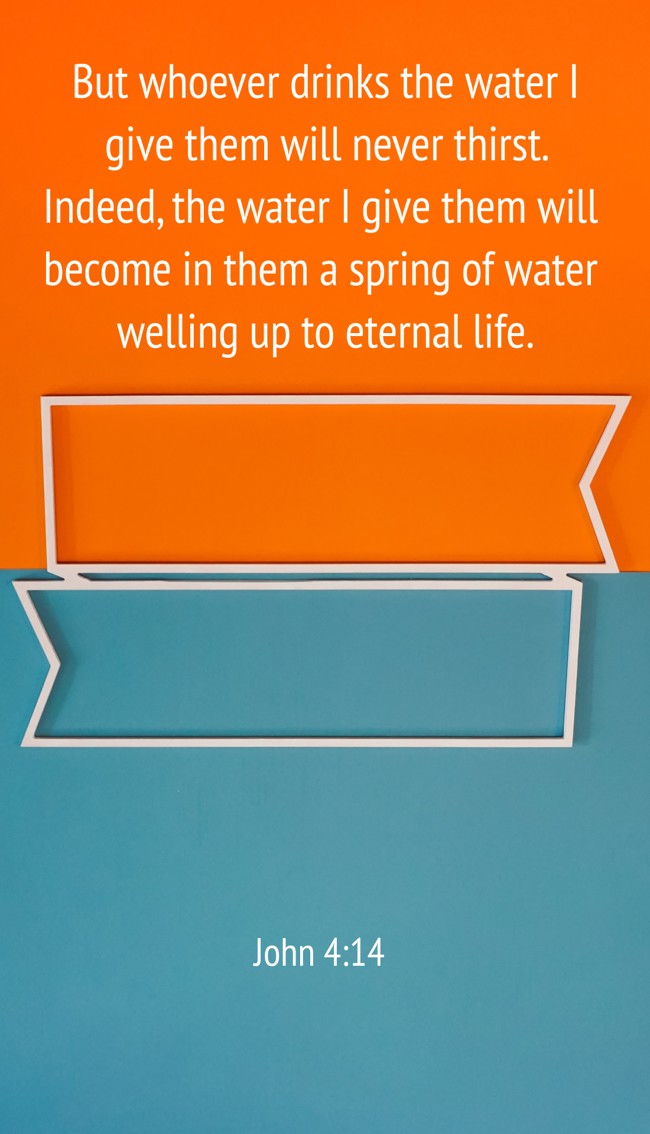 But whoever drinks the water I give them will never thirst. Indeed, the water I give them will become in them a spring of water welling up to eternal life. - John 4:14