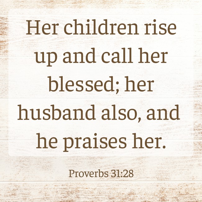 Her children rise up and call her blessed; her husband also, and he praises her. - Proverbs 31:28